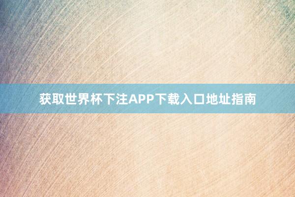 获取世界杯下注APP下载入口地址指南