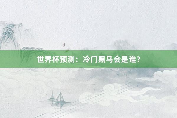 世界杯预测：冷门黑马会是谁？