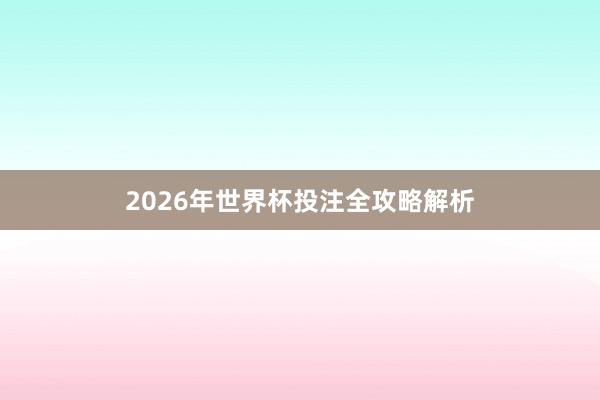 2026年世界杯投注全攻略解析