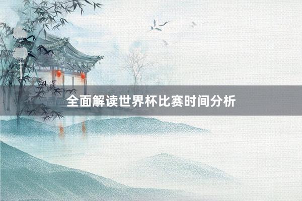 全面解读世界杯比赛时间分析