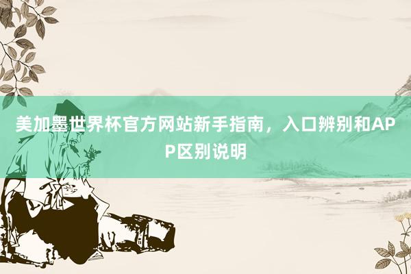 美加墨世界杯官方网站新手指南，入口辨别和APP区别说明