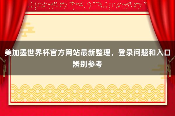 美加墨世界杯官方网站最新整理，登录问题和入口辨别参考