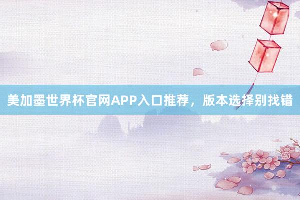美加墨世界杯官网APP入口推荐，版本选择别找错
