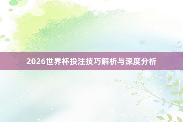 2026世界杯投注技巧解析与深度分析