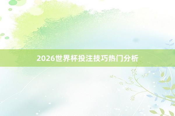 2026世界杯投注技巧热门分析