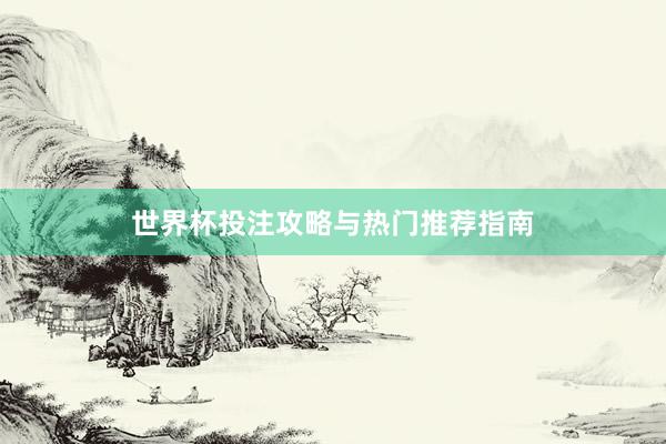 世界杯投注攻略与热门推荐指南