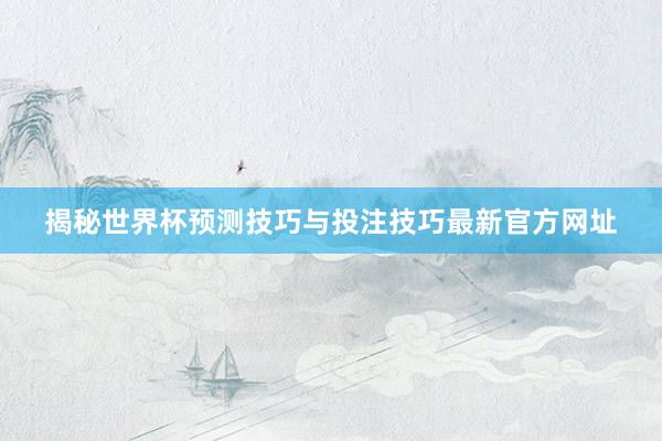 揭秘世界杯预测技巧与投注技巧最新官方网址