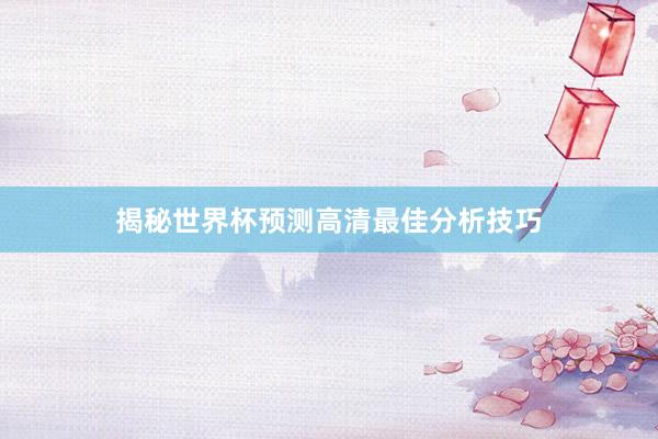 揭秘世界杯预测高清最佳分析技巧